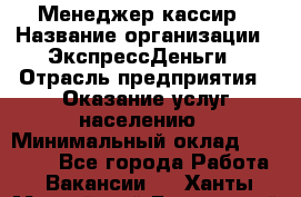 Менеджер-кассир › Название организации ­ ЭкспрессДеньги › Отрасль предприятия ­ Оказание услуг населению › Минимальный оклад ­ 18 000 - Все города Работа » Вакансии   . Ханты-Мансийский,Белоярский г.